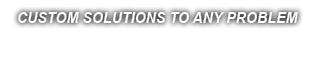 CUSTOM SOLUTIONS TO ANY PROBLEM